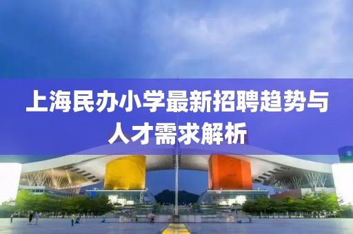 上海民辦小學(xué)最新招聘趨勢與人才需求解析