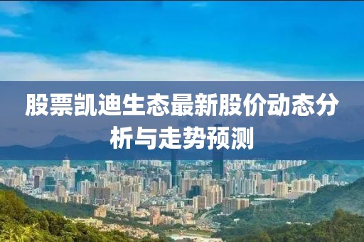 股票凱迪生態(tài)最新股價動態(tài)分析與走勢預(yù)測