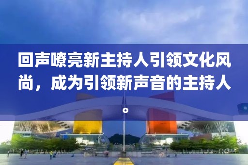 回聲嘹亮新主持人引領(lǐng)文化風尚，成為引領(lǐng)新聲音的主持人。
