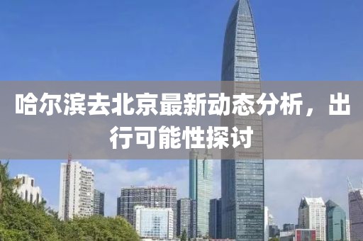 哈爾濱去北京最新動態(tài)分析，出行可能性探討