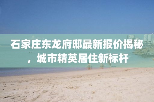 石家莊東龍府邸最新報價揭秘，城市精英居住新標(biāo)桿