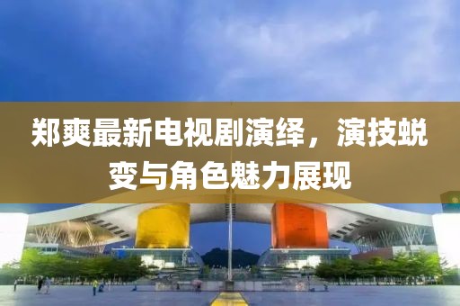 鄭爽最新電視劇演繹，演技蛻變與角色魅力展現(xiàn)