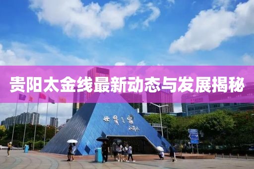 貴陽太金線最新動態(tài)與發(fā)展揭秘