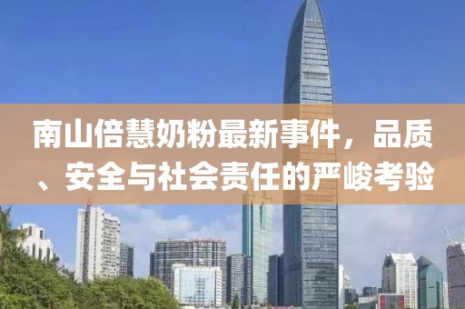 南山倍慧奶粉最新事件，品質(zhì)、安全與社會(huì)責(zé)任的嚴(yán)峻考驗(yàn)