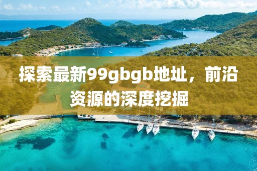 探索最新99gbgb地址，前沿資源的深度挖掘