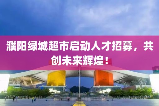 濮陽綠城超市啟動人才招募，共創(chuàng)未來輝煌！