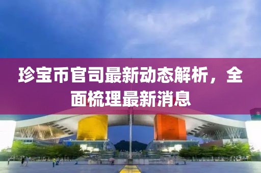 珍寶幣官司最新動(dòng)態(tài)解析，全面梳理最新消息