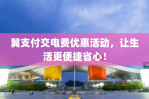 翼支付交電費(fèi)優(yōu)惠活動(dòng)，讓生活更便捷省心！