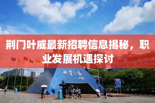 荊門葉威最新招聘信息揭秘，職業(yè)發(fā)展機(jī)遇探討