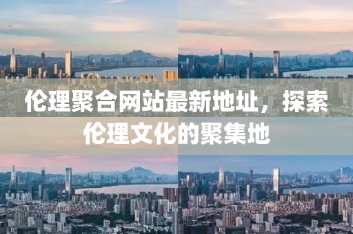 倫理聚合網(wǎng)站最新地址，探索倫理文化的聚集地