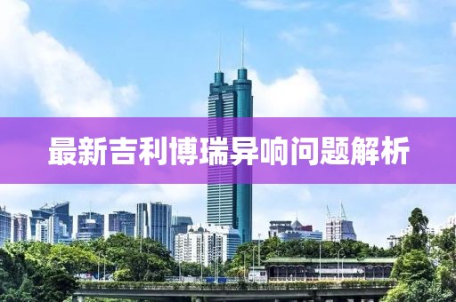 最新吉利博瑞異響問題解析