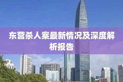 東營殺人案最新情況及深度解析報告