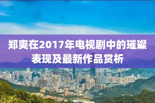鄭爽在2017年電視劇中的璀璨表現(xiàn)及最新作品賞析