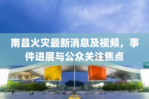 南昌火災(zāi)最新消息及視頻，事件進展與公眾關(guān)注焦點