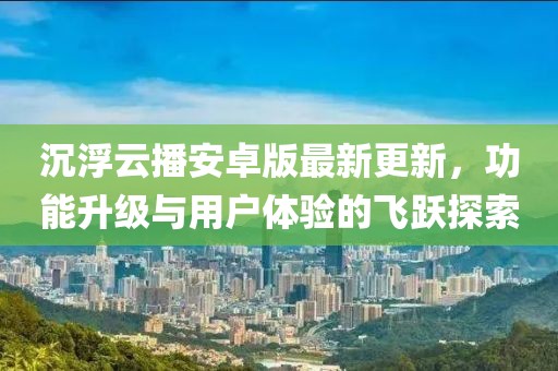 沉浮云播安卓版最新更新，功能升級(jí)與用戶體驗(yàn)的飛躍探索