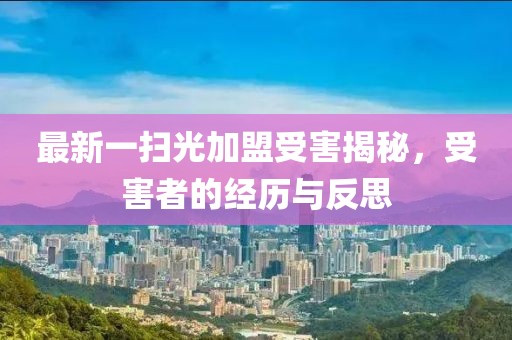 最新一掃光加盟受害揭秘，受害者的經(jīng)歷與反思