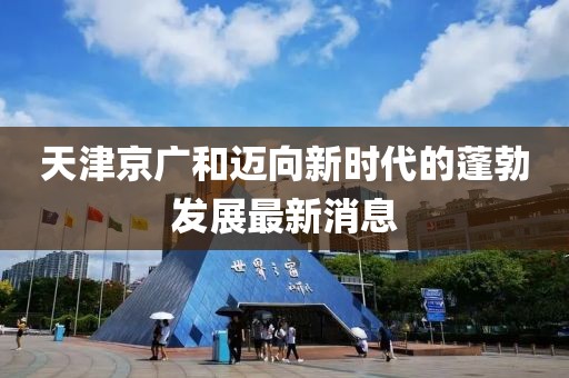 天津京廣和邁向新時(shí)代的蓬勃發(fā)展最新消息