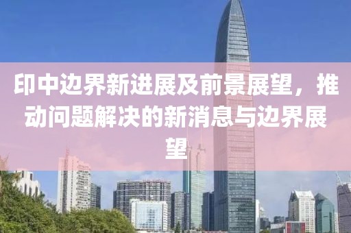 印中邊界新進展及前景展望，推動問題解決的新消息與邊界展望