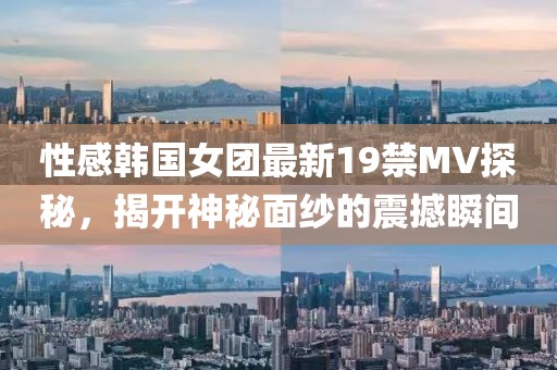性感韓國(guó)女團(tuán)最新19禁MV探秘，揭開神秘面紗的震撼瞬間