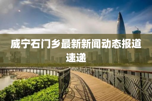 威寧石門鄉(xiāng)最新新聞動態(tài)報道速遞