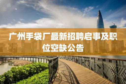 廣州手袋廠最新招聘啟事及職位空缺公告