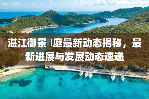 湛江御景珺庭最新動(dòng)態(tài)揭秘，最新進(jìn)展與發(fā)展動(dòng)態(tài)速遞