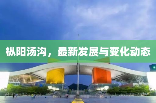 樅陽湯溝，最新發(fā)展與變化動態(tài)