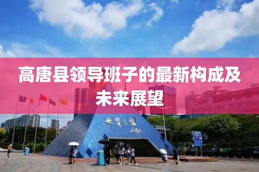高唐縣領(lǐng)導(dǎo)班子的最新構(gòu)成及未來展望