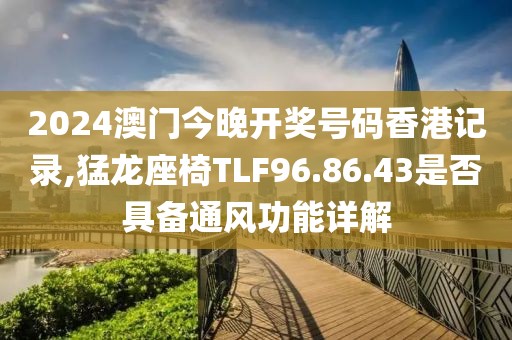 2024澳門今晚開獎(jiǎng)號碼香港記錄,猛龍座椅TLF96.86.43是否具備通風(fēng)功能詳解