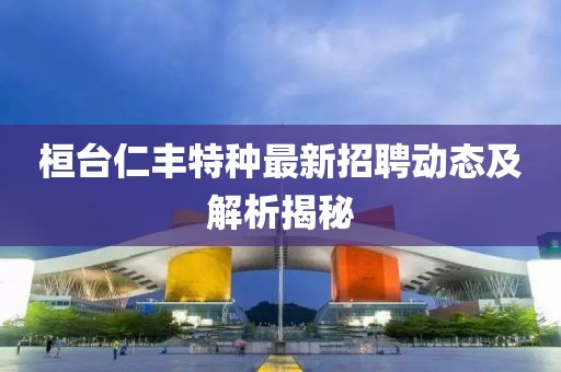 桓臺仁豐特種最新招聘動態(tài)及解析揭秘