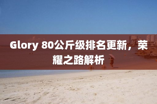 Glory 80公斤級(jí)排名更新，榮耀之路解析