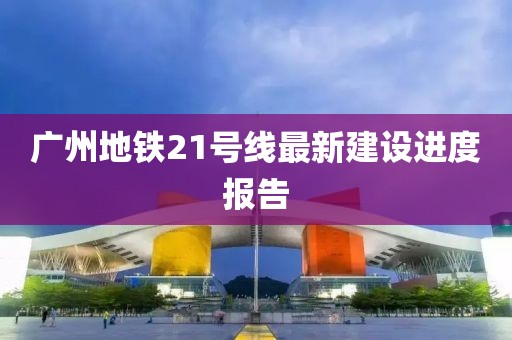 廣州地鐵21號線最新建設(shè)進(jìn)度報告
