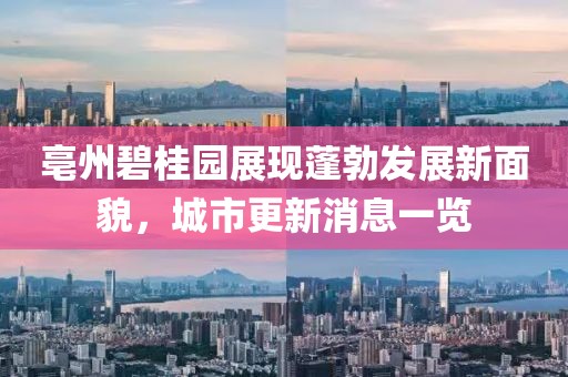亳州碧桂園展現(xiàn)蓬勃發(fā)展新面貌，城市更新消息一覽