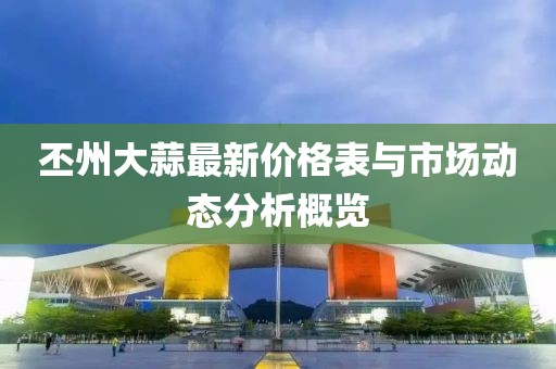 丕州大蒜最新價格表與市場動態(tài)分析概覽