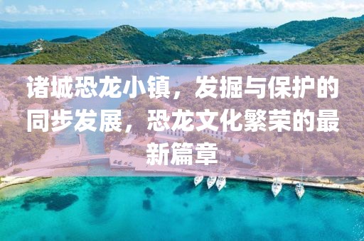 諸城恐龍小鎮(zhèn)，發(fā)掘與保護的同步發(fā)展，恐龍文化繁榮的最新篇章