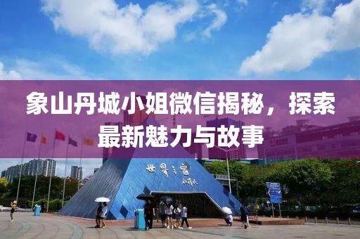 象山丹城小姐微信揭秘，探索最新魅力與故事