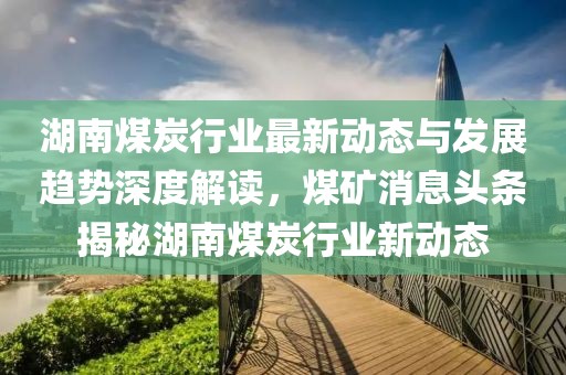 湖南煤炭行業(yè)最新動態(tài)與發(fā)展趨勢深度解讀，煤礦消息頭條揭秘湖南煤炭行業(yè)新動態(tài)