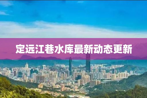 定遠(yuǎn)江巷水庫(kù)最新動(dòng)態(tài)更新
