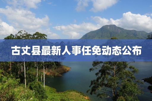 古丈縣最新人事任免動(dòng)態(tài)公布