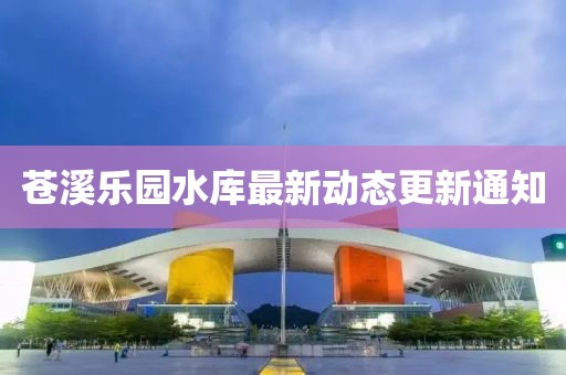 蒼溪樂園水庫最新動態(tài)更新通知