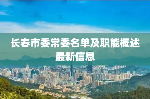 長(zhǎng)春市委常委名單及職能概述最新信息