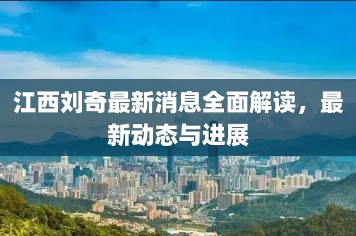 江西劉奇最新消息全面解讀，最新動(dòng)態(tài)與進(jìn)展