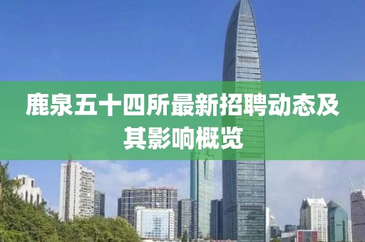 鹿泉五十四所最新招聘動態(tài)及其影響概覽