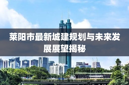 萊陽(yáng)市最新城建規(guī)劃與未來(lái)發(fā)展展望揭秘