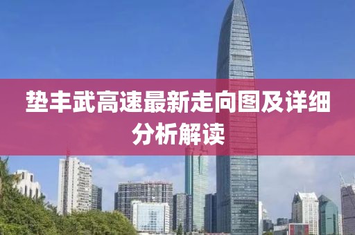 墊豐武高速最新走向圖及詳細(xì)分析解讀