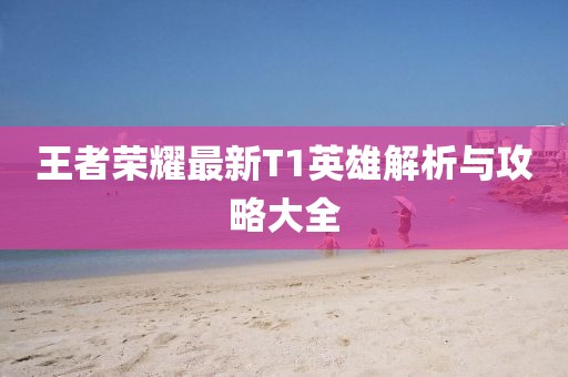 王者榮耀最新T1英雄解析與攻略大全