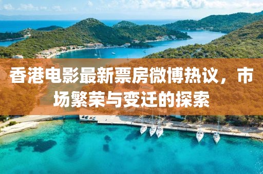 香港電影最新票房微博熱議，市場繁榮與變遷的探索