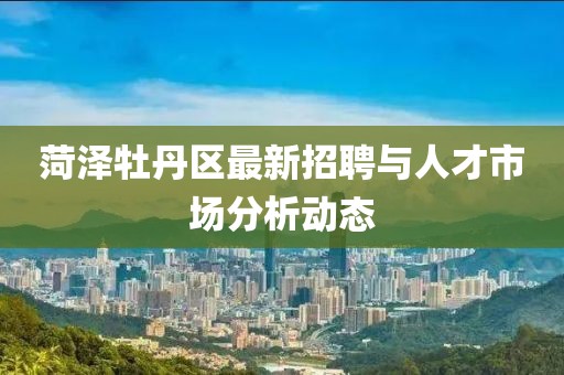 菏澤牡丹區(qū)最新招聘與人才市場(chǎng)分析動(dòng)態(tài)