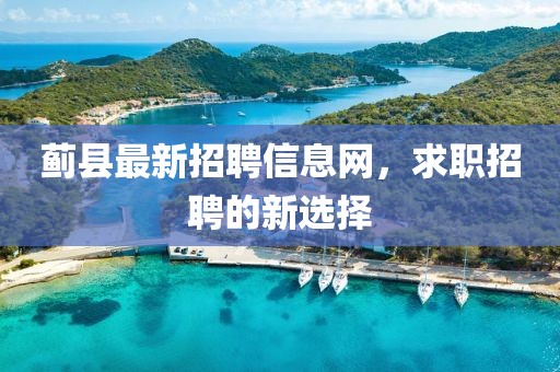 薊縣最新招聘信息網(wǎng)，求職招聘的新選擇