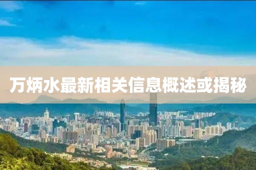 萬(wàn)炳水最新相關(guān)信息概述或揭秘